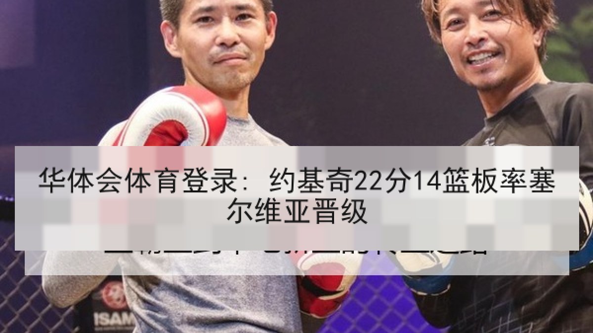 华体会体育登录: 约基奇22分14篮板率塞尔维亚晋级 华体会体育登录: 约基奇22分14篮板率塞尔维亚晋级