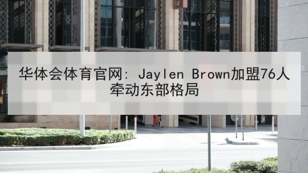 华体会体育官网: Jaylen Brown加盟76人牵动东部格局