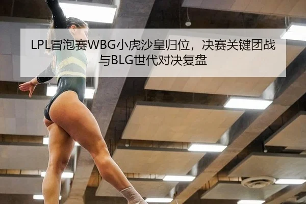LPL冒泡赛WBG小虎沙皇归位，决赛关键团战与BLG世代对决复盘