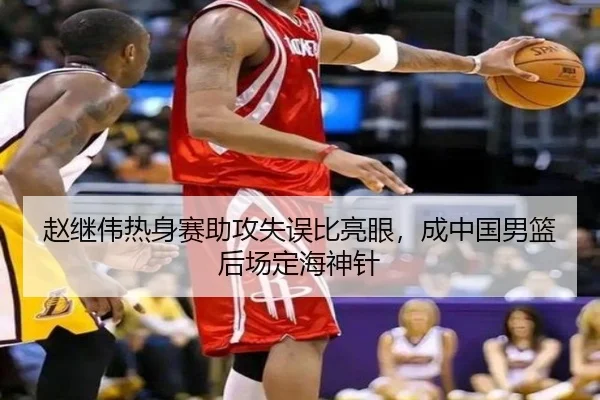 赵继伟热身赛助攻失误比亮眼，成中国男篮后场定海神针