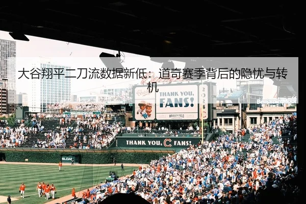 大谷翔平二刀流数据新低：道奇赛季背后的隐忧与转机