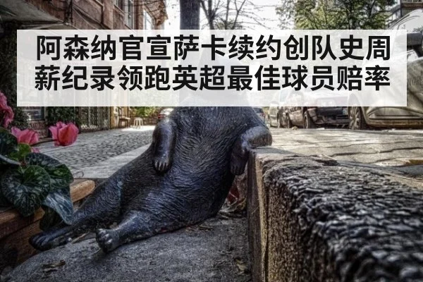 阿森纳官宣萨卡续约创队史周薪纪录领跑英超最佳球员赔率