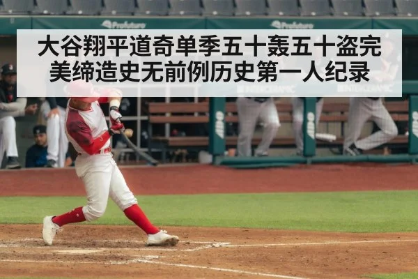 大谷翔平道奇单季五十轰五十盗完美缔造史无前例历史第一人纪录