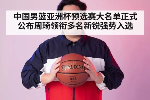中国男篮亚洲杯预选赛大名单正式公布周琦领衔多名新锐强势入选