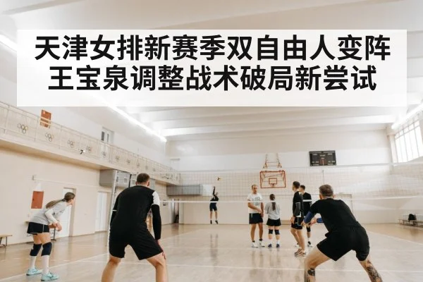 天津女排新赛季双自由人变阵 王宝泉调整战术破局新尝试