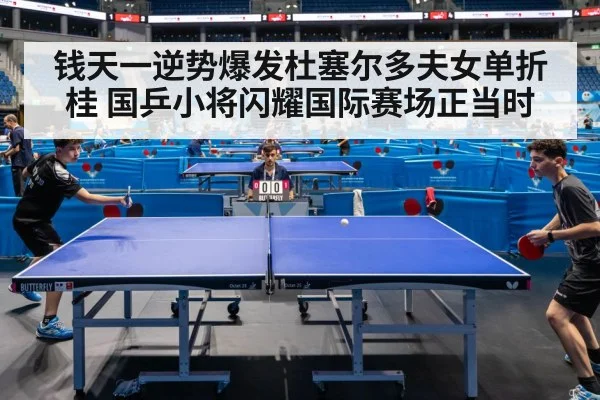 钱天一逆势爆发杜塞尔多夫女单折桂 国乒小将闪耀国际赛场正当时