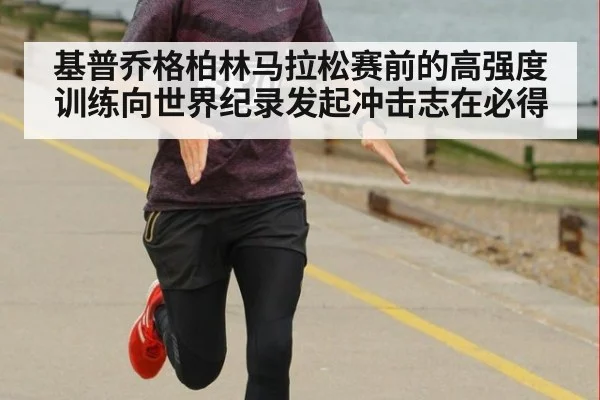 基普乔格柏林马拉松赛前的高强度训练向世界纪录发起冲击志在必得