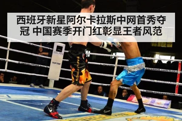 西班牙新星阿尔卡拉斯中网首秀夺冠 中国赛季开门红彰显王者风范