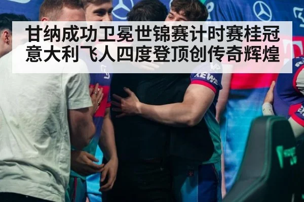 甘纳成功卫冕世锦赛计时赛桂冠意大利飞人四度登顶创传奇辉煌