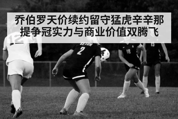 乔伯罗天价续约留守猛虎辛辛那提争冠实力与商业价值双腾飞