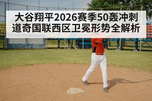 大谷翔平2026赛季50轰冲刺 道奇国联西区卫冕形势全解析