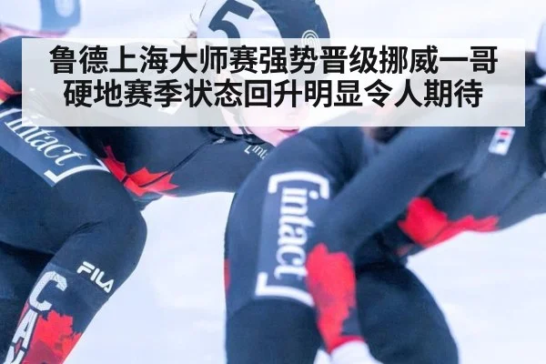 鲁德上海大师赛强势晋级挪威一哥硬地赛季状态回升明显令人期待